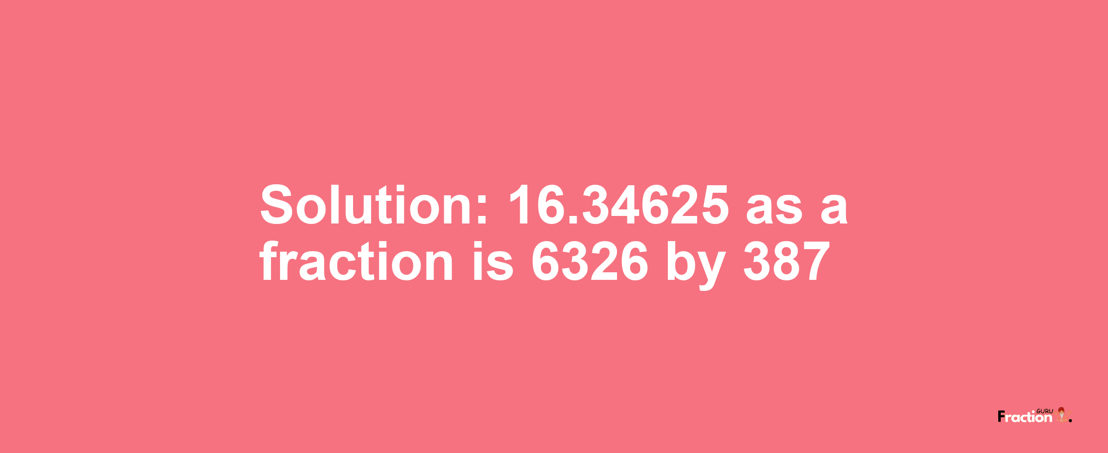 Solution:16.34625 as a fraction is 6326/387